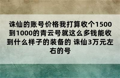 诛仙的账号价格我打算收个1500到1000的青云号就这么多钱能收到什么样子的装备的 诛仙3万元左右的号